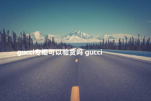 gucci专柜可以验货吗 gucci专柜验货人家会给验吗